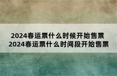 2024春运票什么时候开始售票 2024春运票什么时间段开始售票